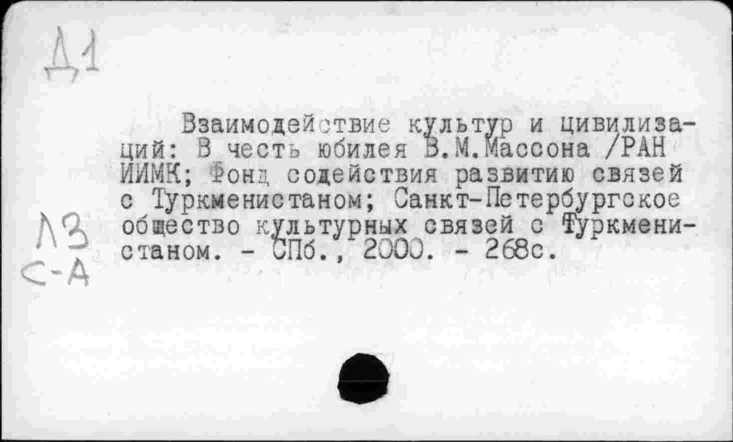 ﻿Взаимодействие культур и цивилизаций: В честь юбилея В.М.Массона /РАН ИИМК; Тонд содействия развитию связей с Туркменистаном; Санкт-Петербургское общество культурных связей с Туркменистаном. - СП6./2ОСЈ. - 268с.